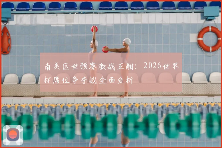 南美区世预赛激战正酣：2026世界杯席位争夺战全面分析