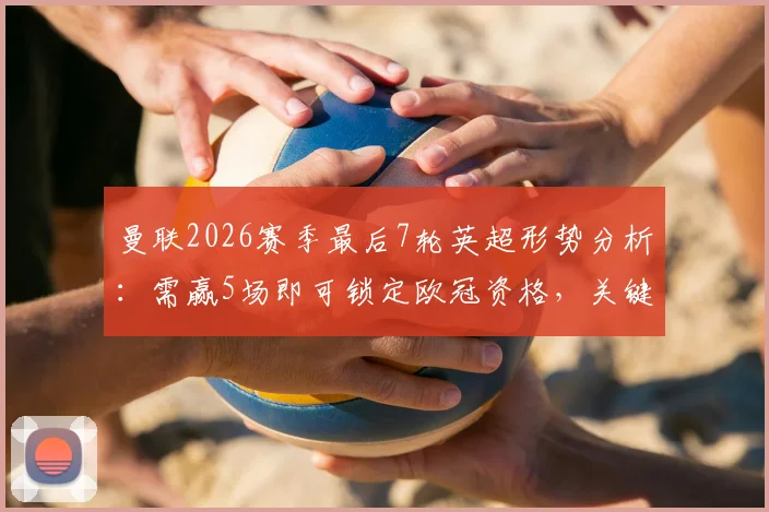 曼联2026赛季最后7轮英超形势分析:需赢5场即可锁定欧冠资格,关键对手与赛程全解读