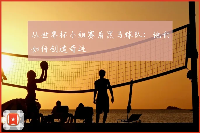 从世界杯小组赛看黑马球队:他们如何创造奇迹