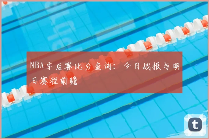 NBA季后赛比分查询：今日战报与明日赛程前瞻