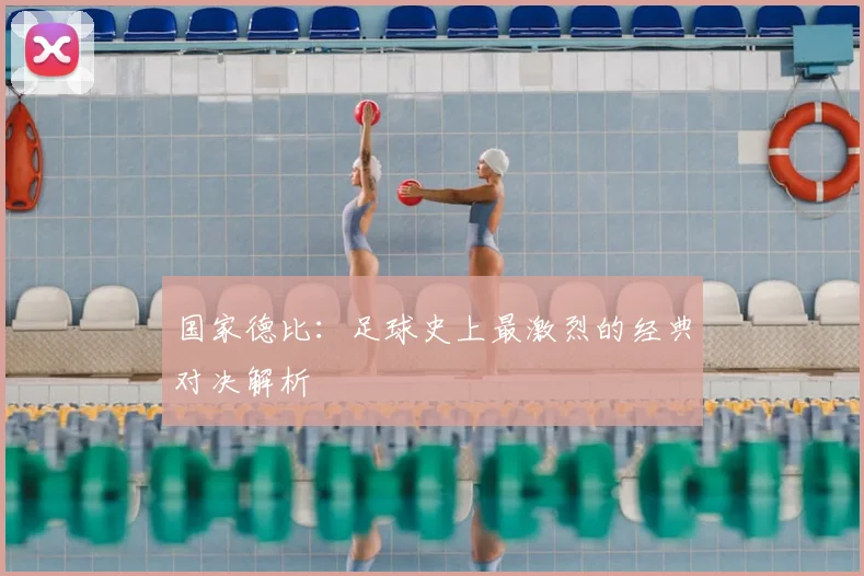 国家德比:足球史上最激烈的经典对决解析