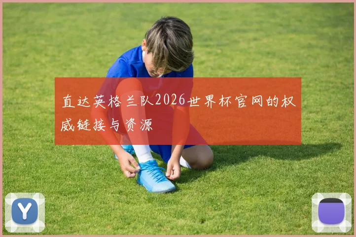 直达英格兰队2026世界杯官网的权威链接与资源