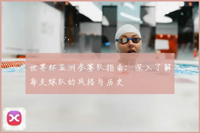 世界杯亚洲参赛队指南:深入了解每支球队的风格与历史