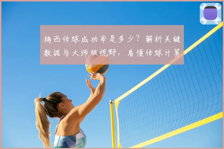 梅西传球成功率是多少？解析关键数据与大师级视野，看懂传球计算方法