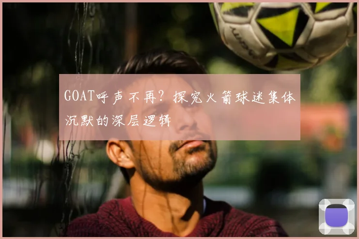 GOAT呼声不再?探究火箭球迷集体沉默的深层逻辑