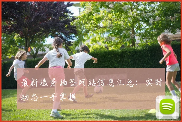 最新选秀抽签网站信息汇总：实时动态一手掌握