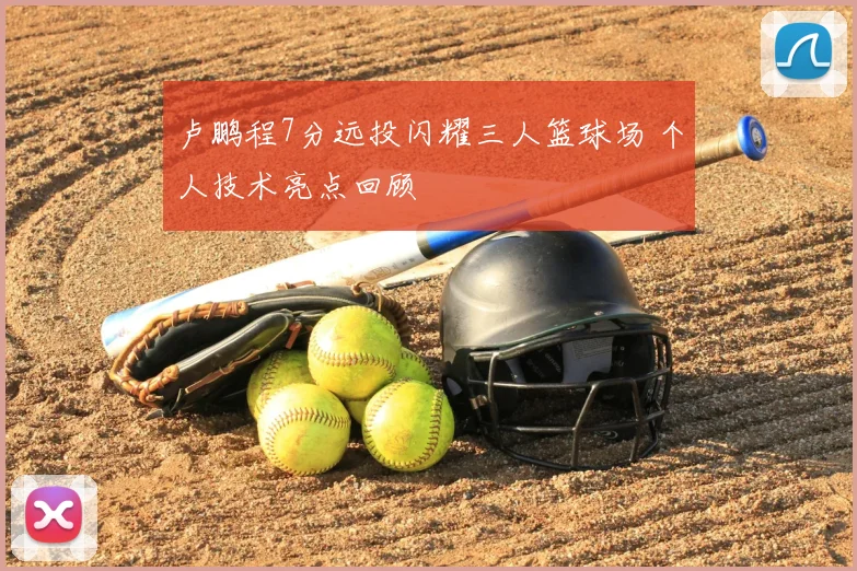 卢鹏程7分远投闪耀三人篮球场 个人技术亮点回顾