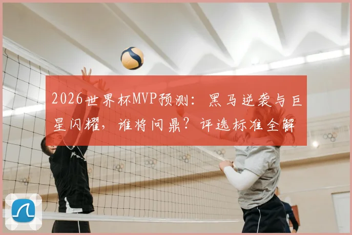 2026世界杯MVP预测:黑马逆袭与巨星闪耀,谁将问鼎?评选标准全解析