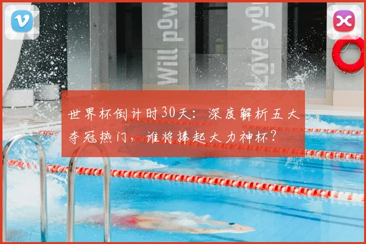 世界杯倒计时30天：深度解析五大夺冠热门，谁将捧起大力神杯？