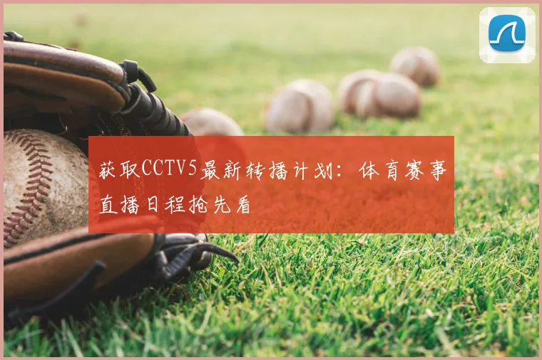 获取CCTV5最新转播计划：体育赛事直播日程抢先看