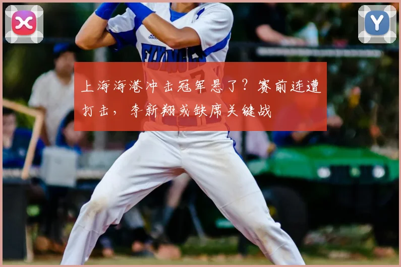 上海海港冲击冠军悬了?赛前连遭打击,李新翔或缺席关键战
