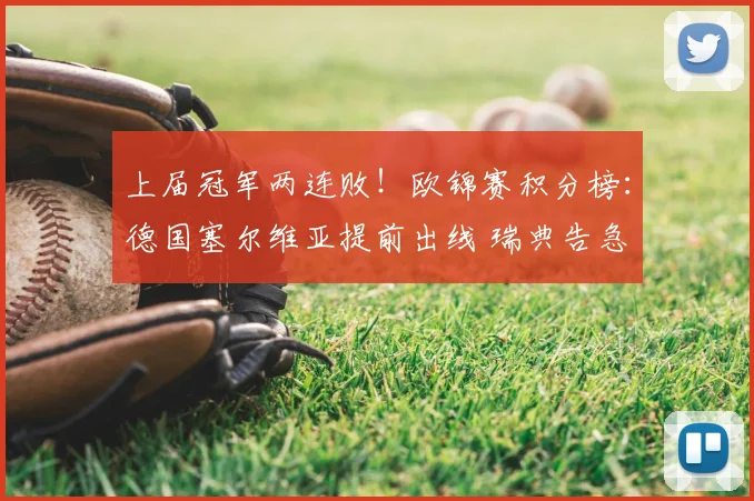 上届冠军两连败!欧锦赛积分榜:德国塞尔维亚提前出线 瑞典告急