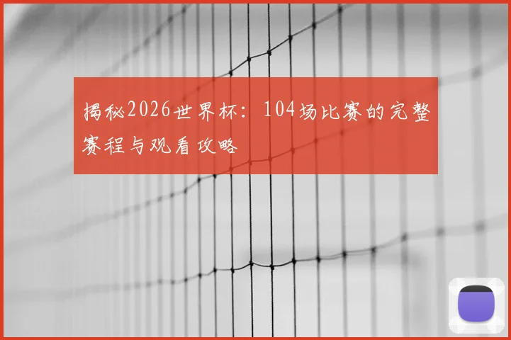 揭秘2026世界杯：104场比赛的完整赛程与观看攻略