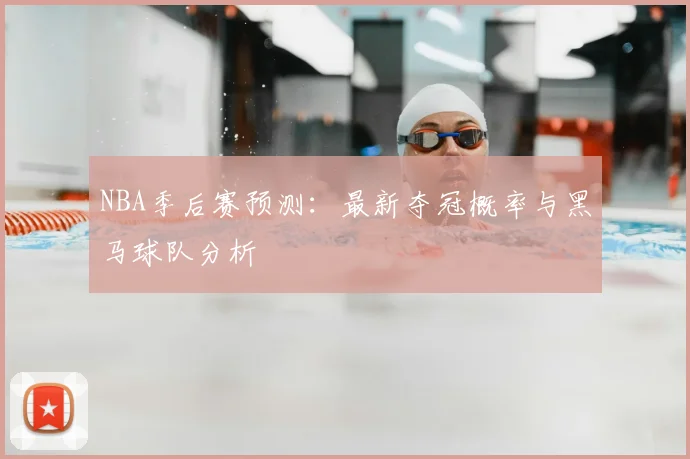 NBA季后赛预测:最新夺冠概率与黑马球队分析