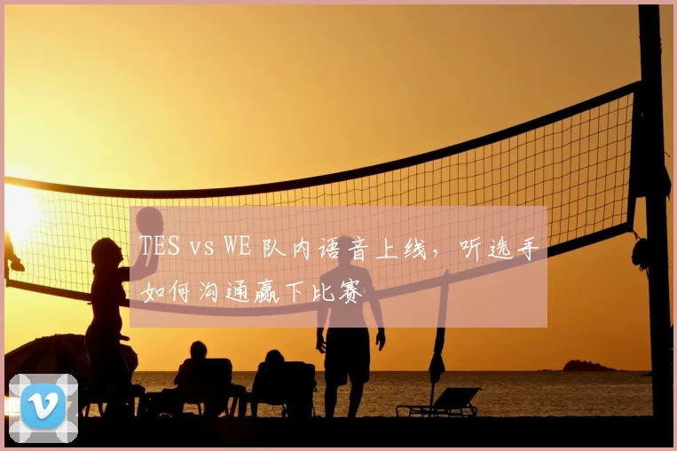 TES vs WE 队内语音上线,听选手如何沟通赢下比赛