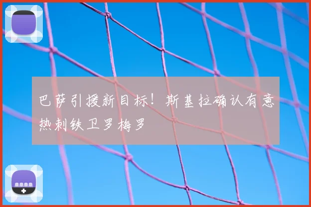 巴萨引援新目标!斯基拉确认有意热刺铁卫罗梅罗