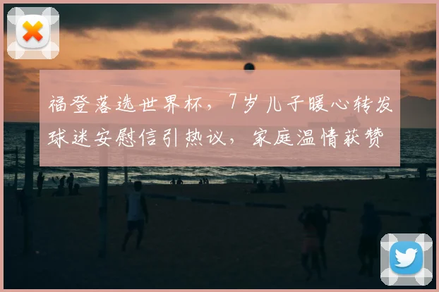 福登落选世界杯,7岁儿子暖心转发球迷安慰信引热议,家庭温情获赞