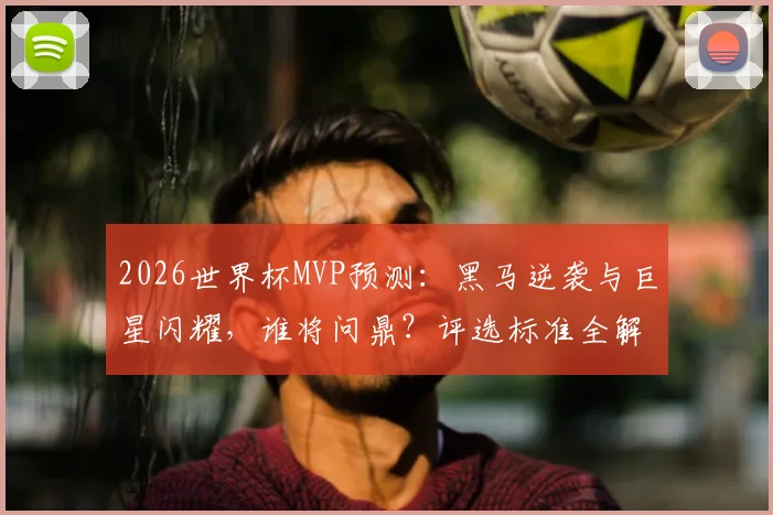 2026世界杯MVP预测:黑马逆袭与巨星闪耀,谁将问鼎?评选标准全解析