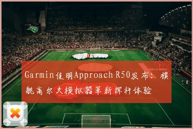 Garmin佳明Approach R50发布：旗舰高尔夫模拟器革新挥杆体验