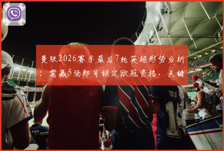 曼联2026赛季最后7轮英超形势分析:需赢5场即可锁定欧冠资格,关键对手与赛程全解读