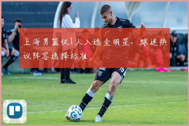 上海男篮仅1人入选全明星,球迷热议阵容选择标准