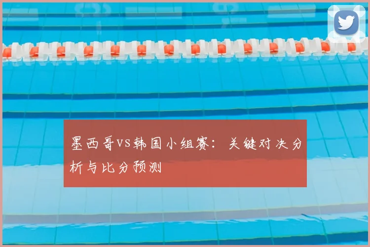 墨西哥vs韩国小组赛：关键对决分析与比分预测