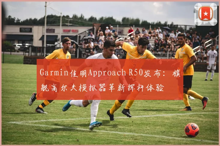 Garmin佳明Approach R50发布：旗舰高尔夫模拟器革新挥杆体验