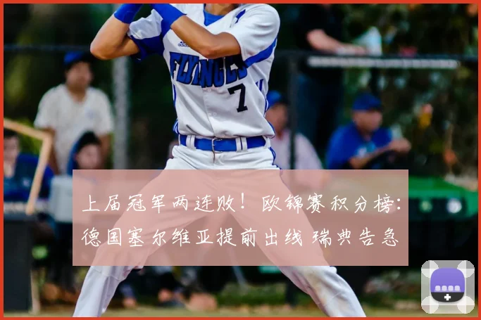上届冠军两连败!欧锦赛积分榜:德国塞尔维亚提前出线 瑞典告急