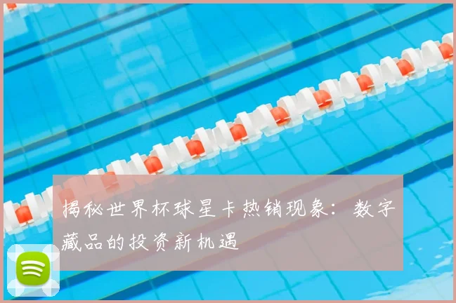 揭秘世界杯球星卡热销现象：数字藏品的投资新机遇