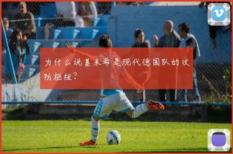 为什么说基米希是现代德国队的攻防枢纽？