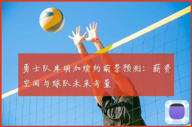 勇士队库明加续约前景预测:薪资空间与球队未来考量