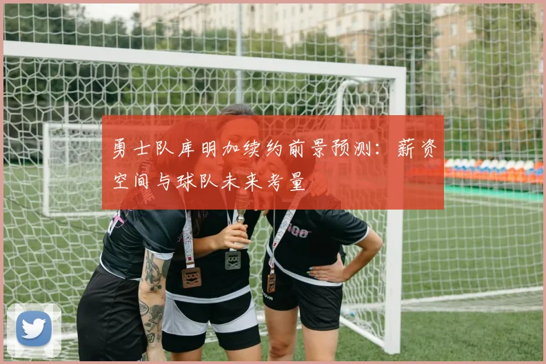 勇士队库明加续约前景预测:薪资空间与球队未来考量
