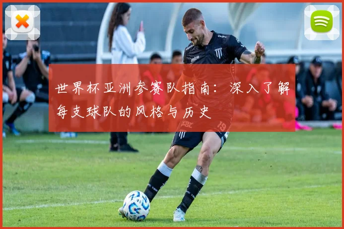 世界杯亚洲参赛队指南:深入了解每支球队的风格与历史