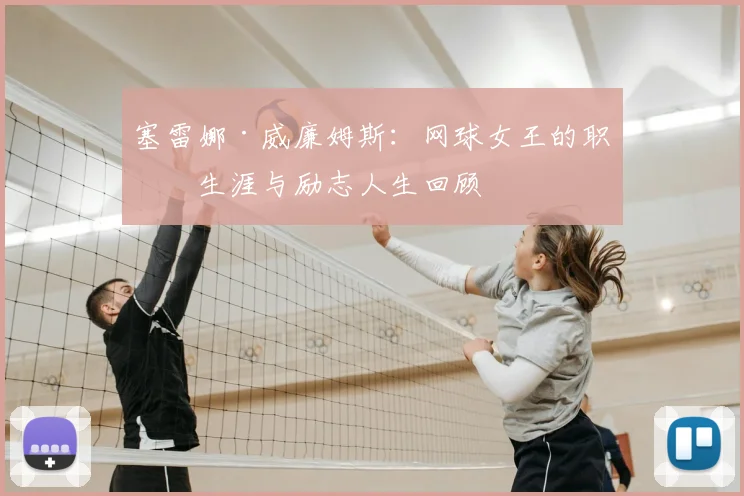 塞雷娜·威廉姆斯:网球女王的职业生涯与励志人生回顾