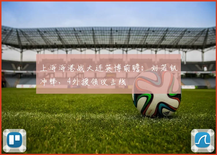 上海海港战大连英博前瞻:刘若钒冲锋,4外援领攻击线