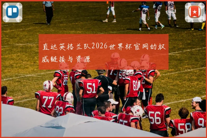 直达英格兰队2026世界杯官网的权威链接与资源