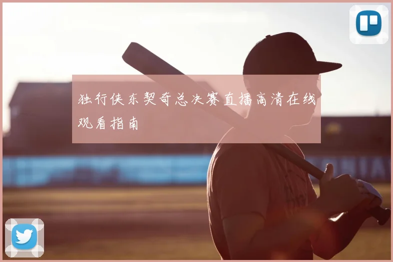独行侠东契奇总决赛直播高清在线观看指南