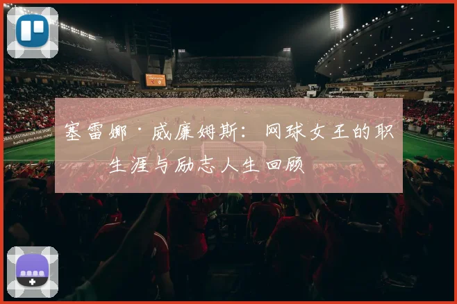 塞雷娜·威廉姆斯:网球女王的职业生涯与励志人生回顾