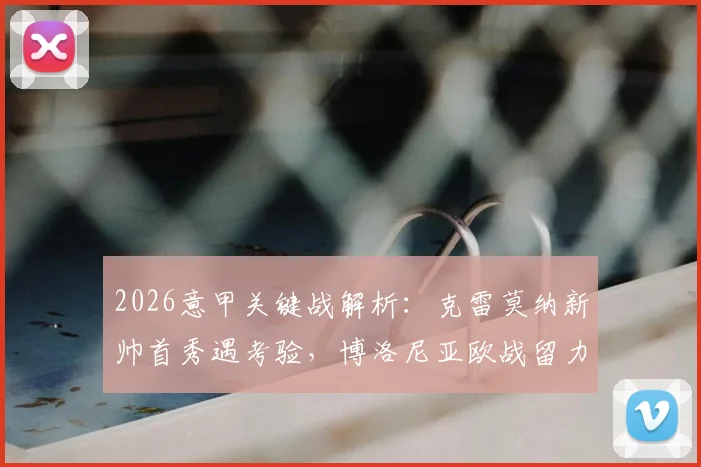 2026意甲关键战解析:克雷莫纳新帅首秀遇考验,博洛尼亚欧战留力意图如何影响战局?